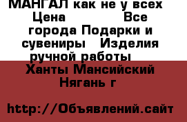 МАНГАЛ как не у всех › Цена ­ 40 000 - Все города Подарки и сувениры » Изделия ручной работы   . Ханты-Мансийский,Нягань г.